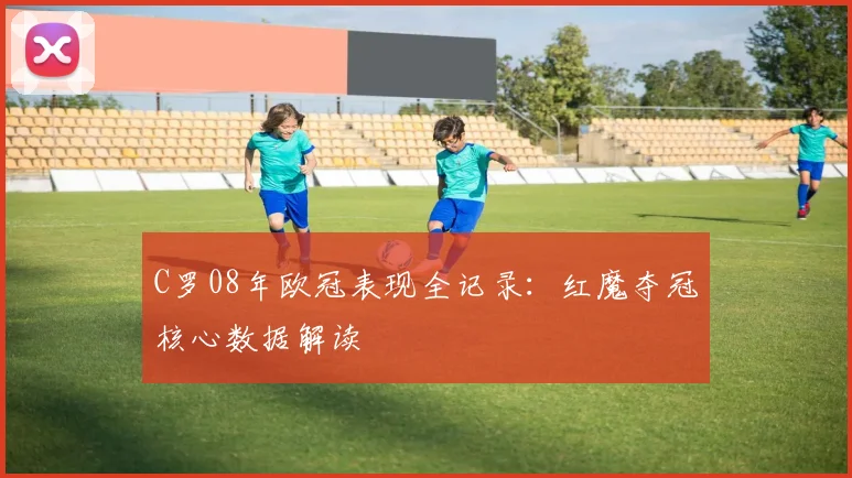 C罗08年欧冠表现全记录：红魔夺冠核心数据解读