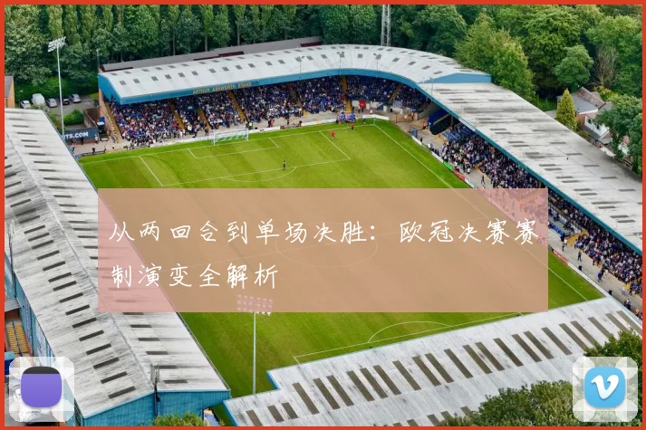 从两回合到单场决胜：欧冠决赛赛制演变全解析