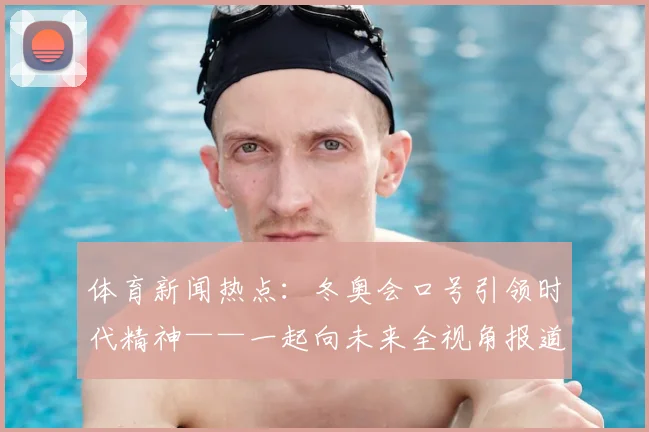 体育新闻热点：冬奥会口号引领时代精神——一起向未来全视角报道