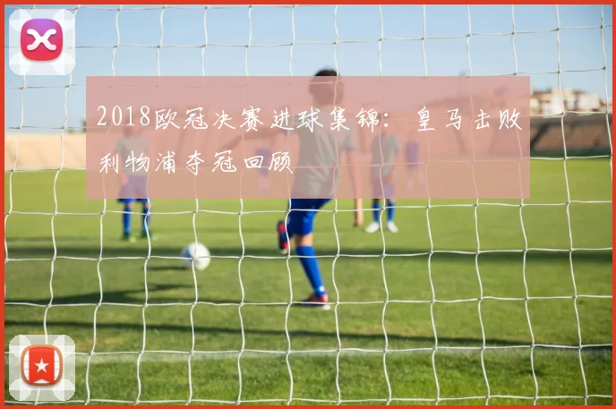 2018欧冠决赛进球集锦：皇马击败利物浦夺冠回顾