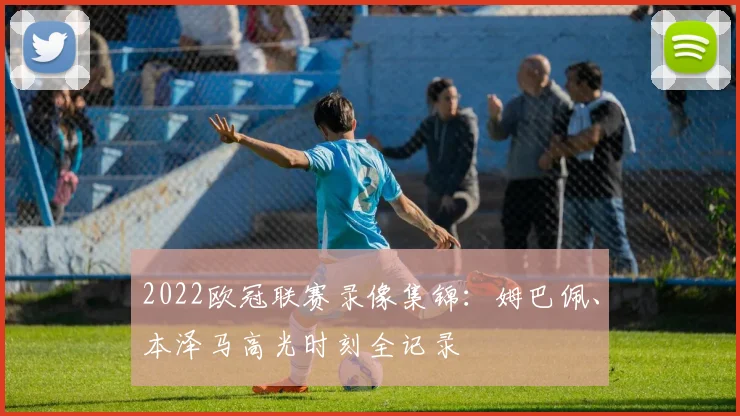 2022欧冠联赛录像集锦：姆巴佩、本泽马高光时刻全记录