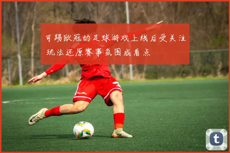 可踢欧冠的足球游戏上线后受关注 玩法还原赛事氛围成看点