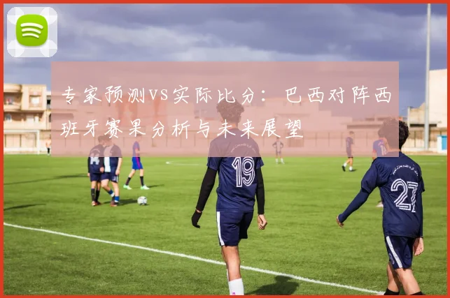 专家预测vs实际比分：巴西对阵西班牙赛果分析与未来展望