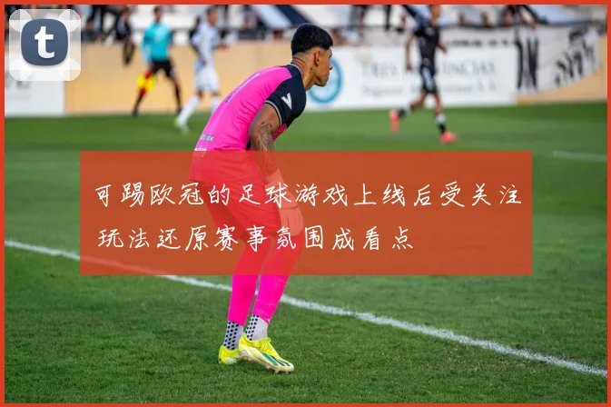 可踢欧冠的足球游戏上线后受关注 玩法还原赛事氛围成看点