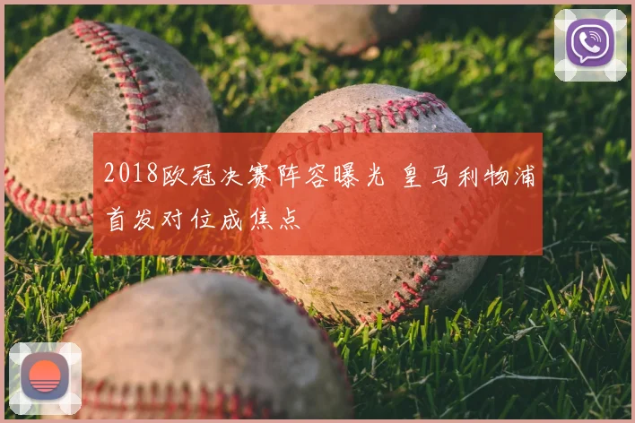 2018欧冠决赛阵容曝光 皇马利物浦首发对位成焦点