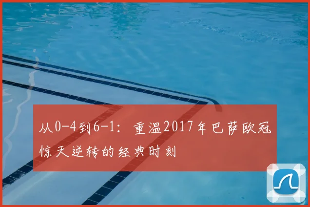 从0-4到6-1：重温2017年巴萨欧冠惊天逆转的经典时刻