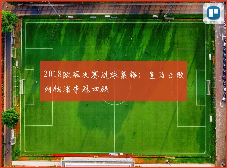 2018欧冠决赛进球集锦：皇马击败利物浦夺冠回顾