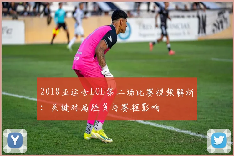 2018亚运会LOL第二场比赛视频解析：关键对局胜负与赛程影响