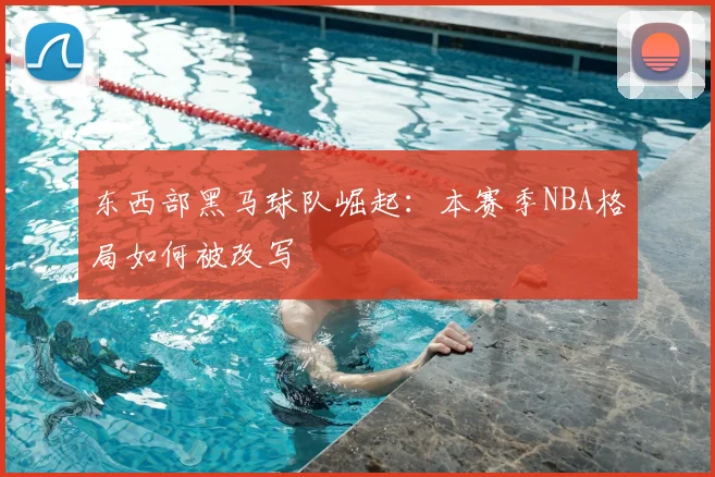 东西部黑马球队崛起：本赛季NBA格局如何被改写