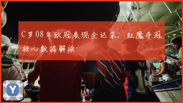 C罗08年欧冠表现全记录：红魔夺冠核心数据解读