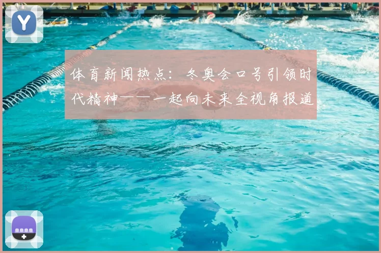 体育新闻热点：冬奥会口号引领时代精神——一起向未来全视角报道