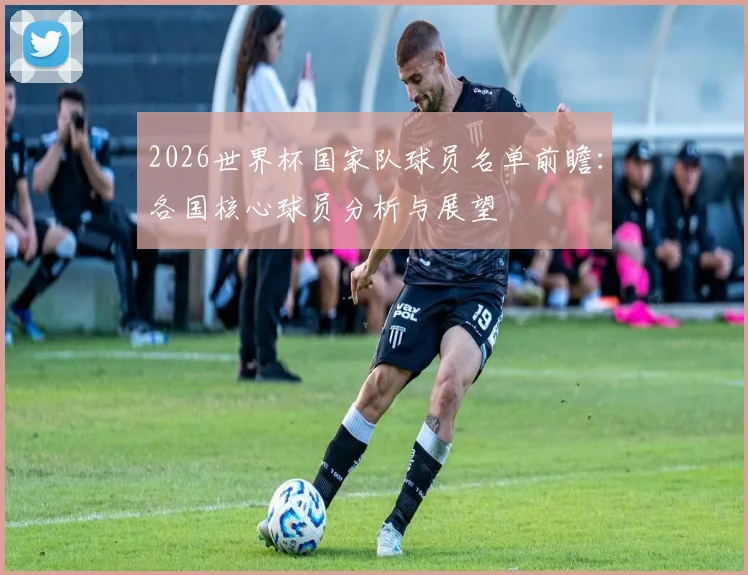 2026世界杯国家队球员名单前瞻：各国核心球员分析与展望
