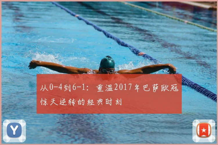 从0-4到6-1：重温2017年巴萨欧冠惊天逆转的经典时刻